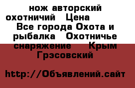 нож авторский охотничий › Цена ­ 5 000 - Все города Охота и рыбалка » Охотничье снаряжение   . Крым,Грэсовский